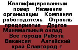 Квалифицированный повар › Название организации ­ Компания-работодатель › Отрасль предприятия ­ Другое › Минимальный оклад ­ 1 - Все города Работа » Вакансии   . Алтайский край,Славгород г.